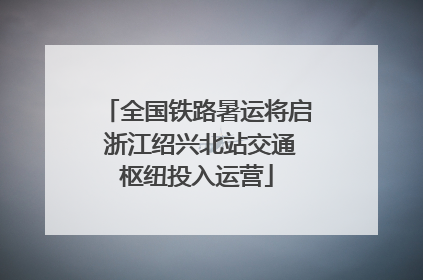 全国铁路暑运将启 浙江绍兴北站交通枢纽投入运营