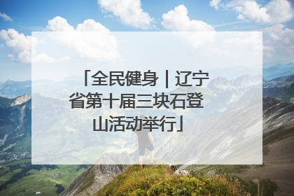 全民健身｜辽宁省第十届三块石登山活动举行