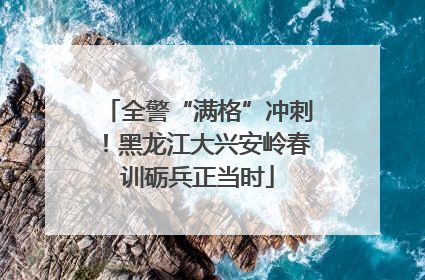 全警“满格”冲刺！黑龙江大兴安岭春训砺兵正当时