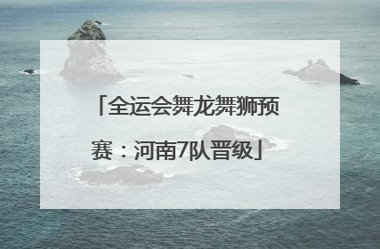 全运会舞龙舞狮预赛：河南7队晋级