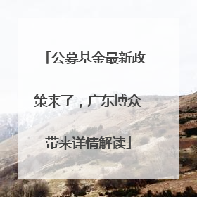 公募基金最新政策来了，广东博众带来详情解读