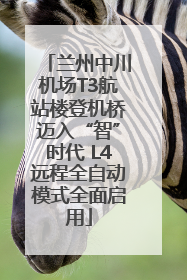 兰州中川机场T3航站楼登机桥迈入“智”时代 L4远程全自动模式全面启用