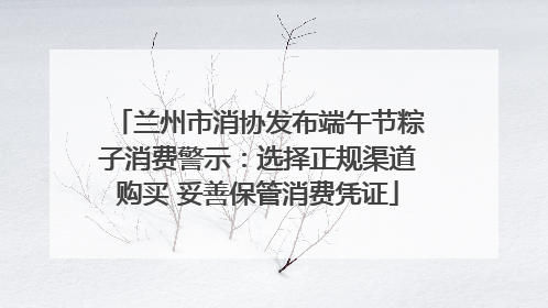 兰州市消协发布端午节粽子消费警示：选择正规渠道购买 妥善保管消费凭证