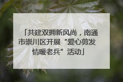 共建双拥新风尚，南通市崇川区开展“爱心剪发 情暖老兵”活动