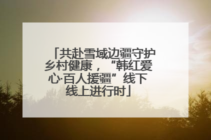 共赴雪域边疆守护乡村健康，“韩红爱心·百人援疆”线下线上进行时