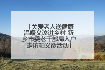 关爱老人送健康 温暖义诊进乡村 新乡市委老干部局入户走访和义诊活动
