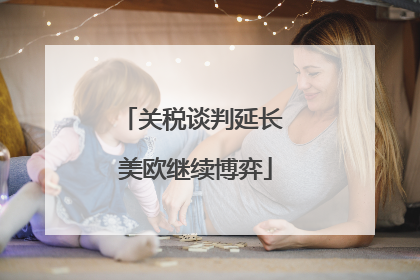 关税谈判延长 美欧继续博弈