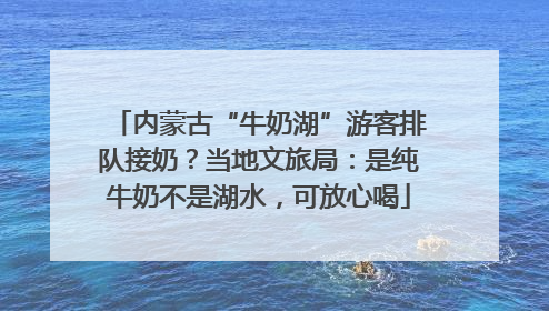 内蒙古“牛奶湖”游客排队接奶？当地文旅局：是纯牛奶不是湖水，可放心喝
