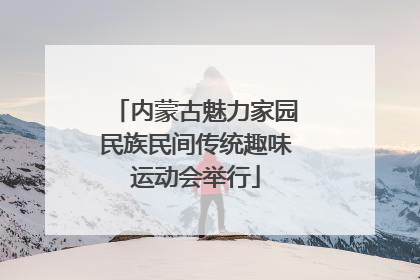 内蒙古魅力家园民族民间传统趣味运动会举行