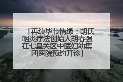 再续毕节情缘：胡氏咽炎疗法创始人胡春强在七星关区中医妇幼集团医院预约开诊