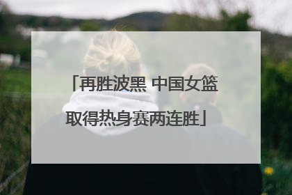 再胜波黑 中国女篮取得热身赛两连胜
