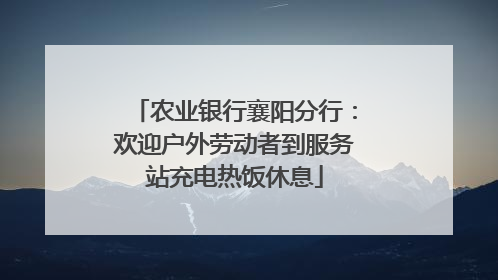 农业银行襄阳分行：欢迎户外劳动者到服务站充电热饭休息