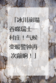 冰川崩塌吞噬瑞士一村庄！气候变暖警钟再次敲响！