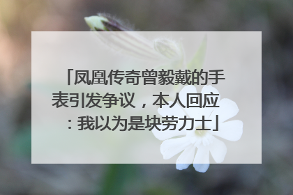 凤凰传奇曾毅戴的手表引发争议，本人回应：我以为是块劳力士