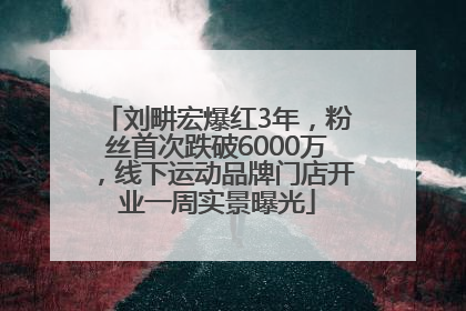 刘畊宏爆红3年，粉丝首次跌破6000万，线下运动品牌门店开业一周实景曝光