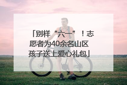 别样“六一”！志愿者为40余名山区孩子送上爱心礼包