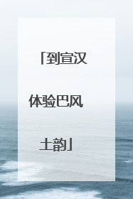 到宣汉体验巴风土韵