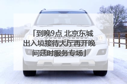 到晚9点 北京东城出入境接待大厅再开晚间延时服务专场