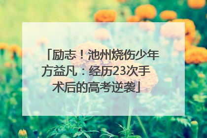 励志！池州烧伤少年方益凡：经历23次手术后的高考逆袭