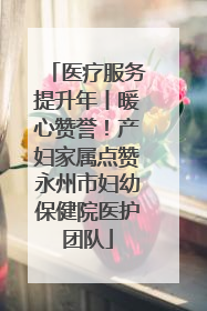 医疗服务提升年丨暖心赞誉！产妇家属点赞永州市妇幼保健院医护团队