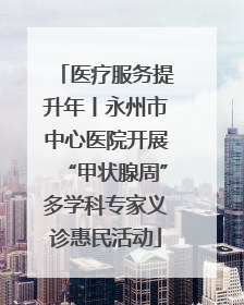医疗服务提升年丨永州市中心医院开展“甲状腺周”多学科专家义诊惠民活动