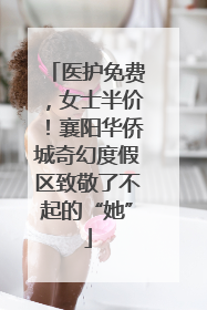 医护免费，女士半价！襄阳华侨城奇幻度假区致敬了不起的“她”