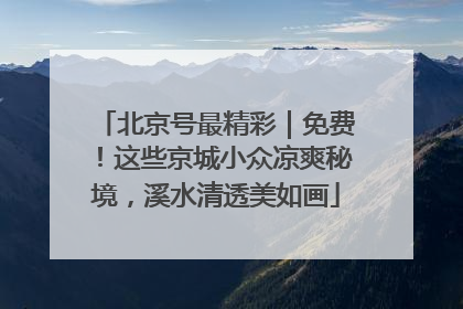 北京号最精彩｜免费！这些京城小众凉爽秘境，溪水清透美如画