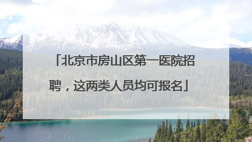 北京市房山区第一医院招聘，这两类人员均可报名