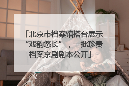 北京市档案馆搭台展示“戏韵悠长”，一批珍贵档案京剧剧本公开