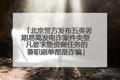 北京警方发布五类暑期易高发电诈案件类型 凡要求垫资做任务的兼职刷单都是诈骗