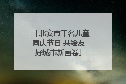 北安市千名儿童同庆节日 共绘友好城市新画卷