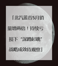 北汽蓝谷5月销量增两倍！持续亏损下“深蹲起跳”战略成效待观察