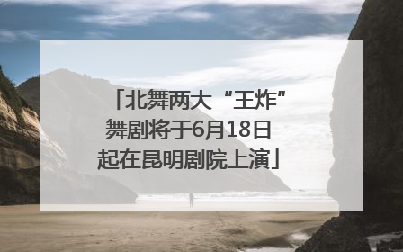 北舞两大“王炸”舞剧将于6月18日起在昆明剧院上演