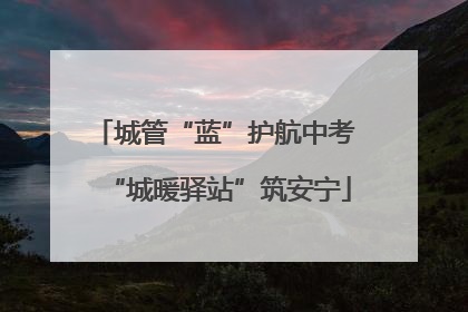 城管“蓝”护航中考 “城暖驿站”筑安宁