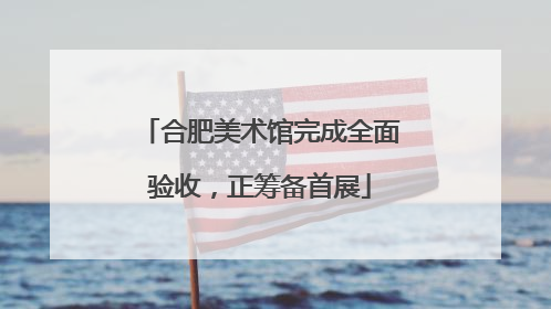 合肥美术馆完成全面验收，正筹备首展