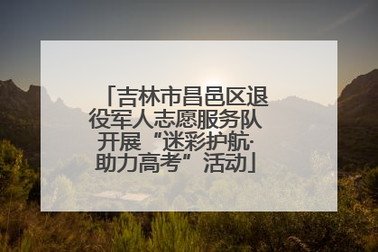 吉林市昌邑区退役军人志愿服务队开展“迷彩护航·助力高考”活动