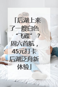 后湖上来了一艘白色“飞碟”？周六首航，45元打卡后湖泛舟新体验