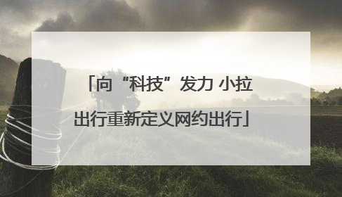 向“科技”发力 小拉出行重新定义网约出行