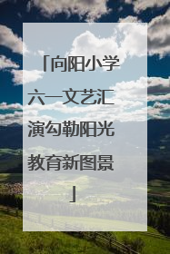 向阳小学六一文艺汇演勾勒阳光教育新图景