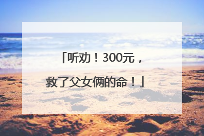 听劝！300元，救了父女俩的命！