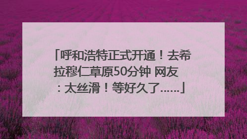 呼和浩特正式开通！去希拉穆仁草原50分钟 网友：太丝滑！等好久了……