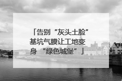 告别“灰头土脸” 基坑气膜让工地变身 “绿色城堡”