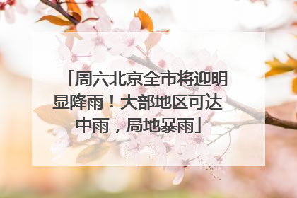 周六北京全市将迎明显降雨！大部地区可达中雨，局地暴雨