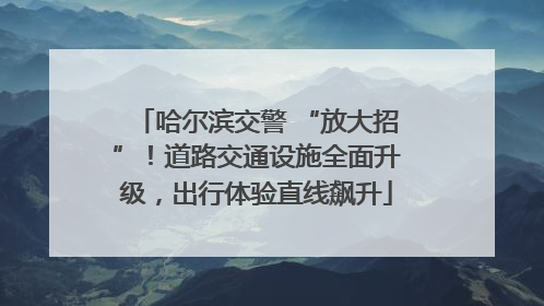 哈尔滨交警 “放大招”！道路交通设施全面升级，出行体验直线飙升