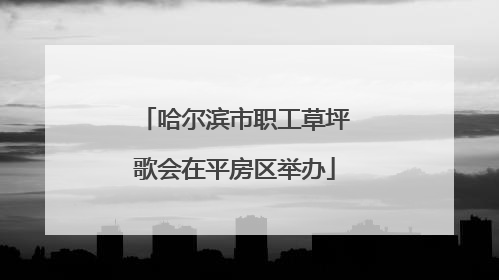 哈尔滨市职工草坪歌会在平房区举办