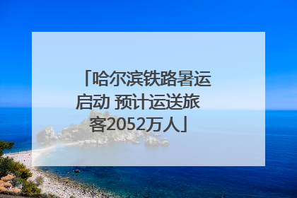 哈尔滨铁路暑运启动 预计运送旅客2052万人
