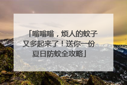 嗡嗡嗡，烦人的蚊子又多起来了！送你一份夏日防蚊全攻略