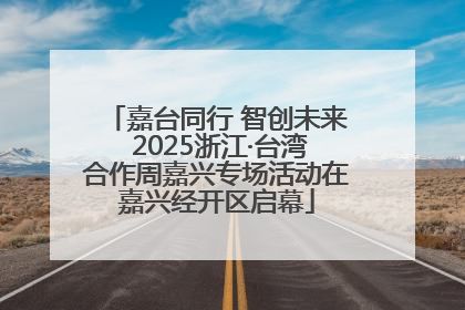 嘉台同行 智创未来 2025浙江·台湾合作周嘉兴专场活动在嘉兴经开区启幕