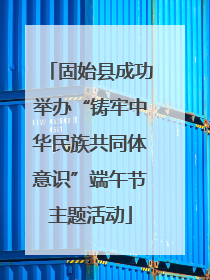 固始县成功举办“铸牢中华民族共同体意识”端午节主题活动