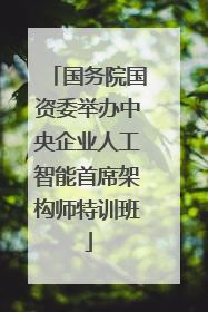 国务院国资委举办中央企业人工智能首席架构师特训班